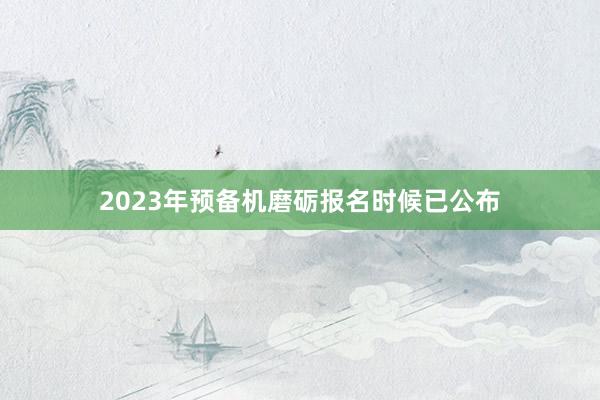 2023年预备机磨砺报名时候已公布